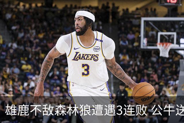 雄鹿不敌森林狼遭遇3连败 公牛送灰熊7连败